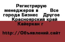 Регистрирую менеджеров в  NL - Все города Бизнес » Другое   . Красноярский край,Кайеркан г.